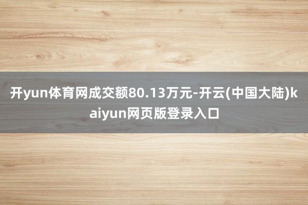 开yun体育网成交额80.13万元-开云(中国大陆)kaiyun网页版登录入口