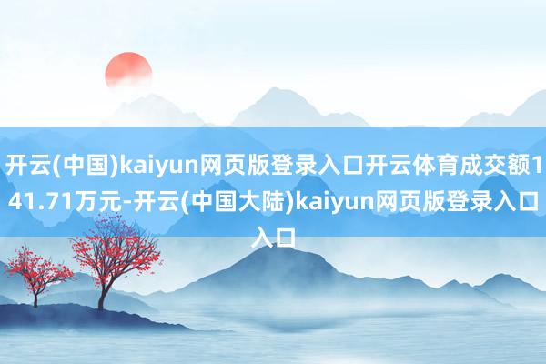 开云(中国)kaiyun网页版登录入口开云体育成交额141.71万元-开云(中国大陆)kaiyun网页版登录入口